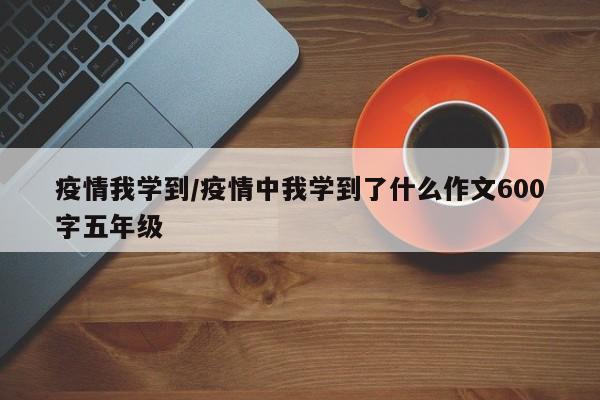 疫情我学到/疫情中我学到了什么作文600字五年级