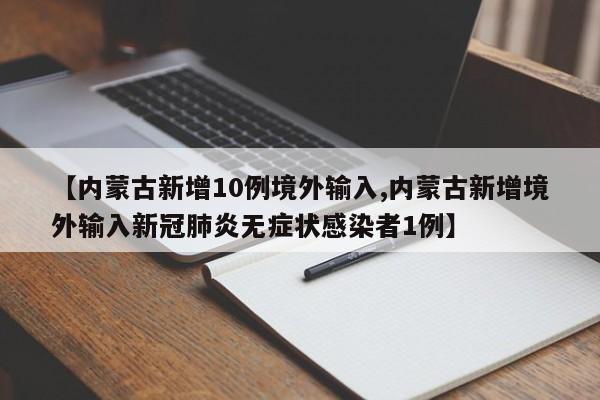 【内蒙古新增10例境外输入,内蒙古新增境外输入新冠肺炎无症状感染者1例】