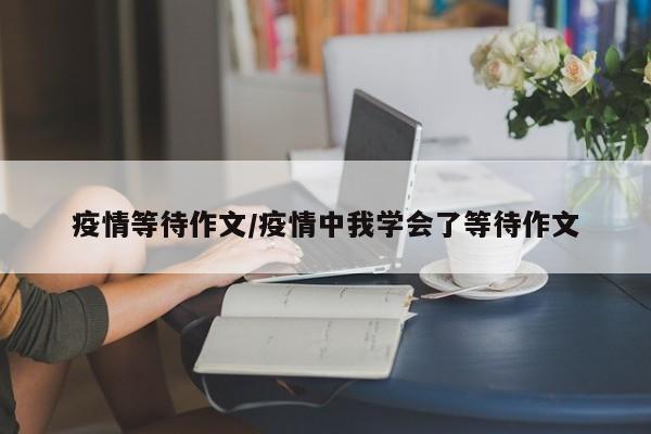 疫情等待作文/疫情中我学会了等待作文