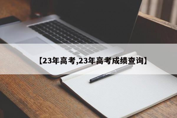 【23年高考,23年高考成绩查询】