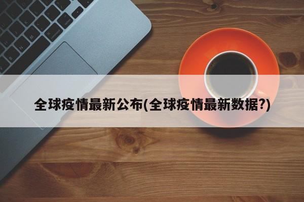 全球疫情最新公布(全球疫情最新数据?)