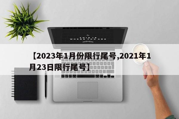 【2023年1月份限行尾号,2021年1月23日限行尾号】
