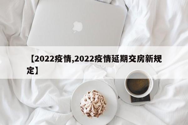 【2022疫情,2022疫情延期交房新规定】