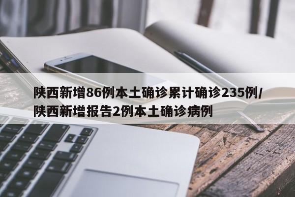陕西新增86例本土确诊累计确诊235例/陕西新增报告2例本土确诊病例