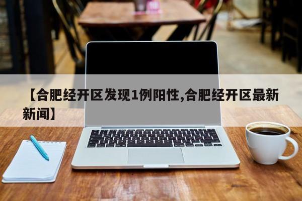【合肥经开区发现1例阳性,合肥经开区最新新闻】
