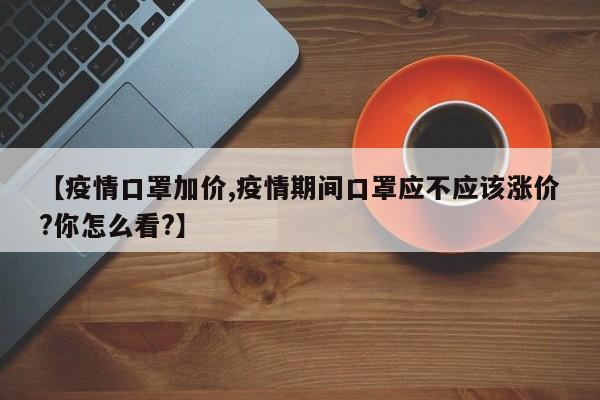 【疫情口罩加价,疫情期间口罩应不应该涨价?你怎么看?】