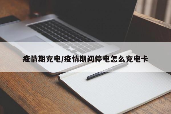疫情期充电/疫情期间停电怎么充电卡