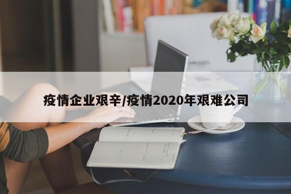 疫情企业艰辛/疫情2020年艰难公司